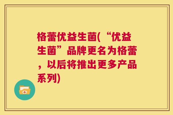格蕾优益生菌(“优益生菌”品牌更名为格蕾，以后将推出更多产品系列)