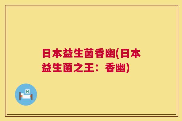 日本益生菌香幽(日本益生菌之王：香幽)