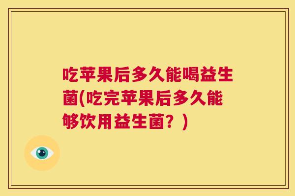 吃苹果后多久能喝益生菌(吃完苹果后多久能够饮用益生菌？)