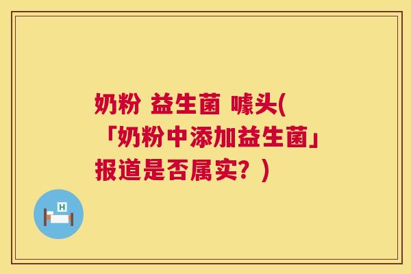 奶粉 益生菌 噱头(「奶粉中添加益生菌」报道是否属实？)