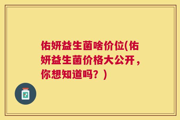 佑妍益生菌啥价位(佑妍益生菌价格大公开，你想知道吗？)