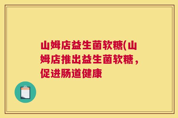 山姆店益生菌软糖(山姆店推出益生菌软糖，促进肠道健康