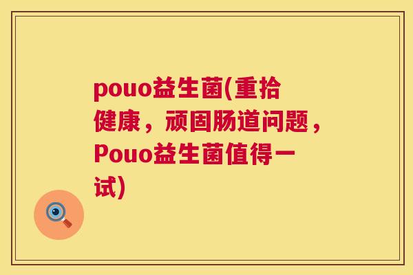 pouo益生菌(重拾健康，顽固肠道问题，Pouo益生菌值得一试)