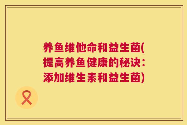 养鱼维他命和益生菌(提高养鱼健康的秘诀：添加维生素和益生菌)