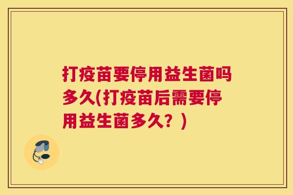 打疫苗要停用益生菌吗多久(打疫苗后需要停用益生菌多久？)