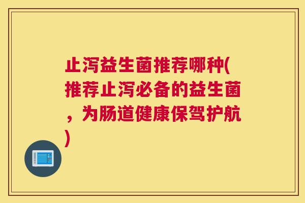 止泻益生菌推荐哪种(推荐止泻必备的益生菌，为肠道健康保驾护航)