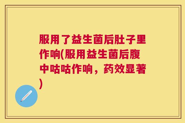 服用了益生菌后肚子里作响(服用益生菌后腹中咕咕作响，药效显著)