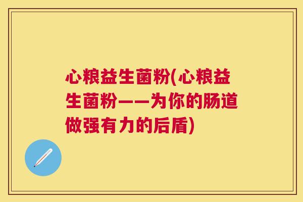 心粮益生菌粉(心粮益生菌粉——为你的肠道做强有力的后盾)