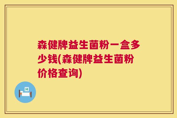 森健牌益生菌粉一盒多少钱(森健牌益生菌粉价格查询)