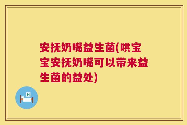 安抚奶嘴益生菌(哄宝宝安抚奶嘴可以带来益生菌的益处)
