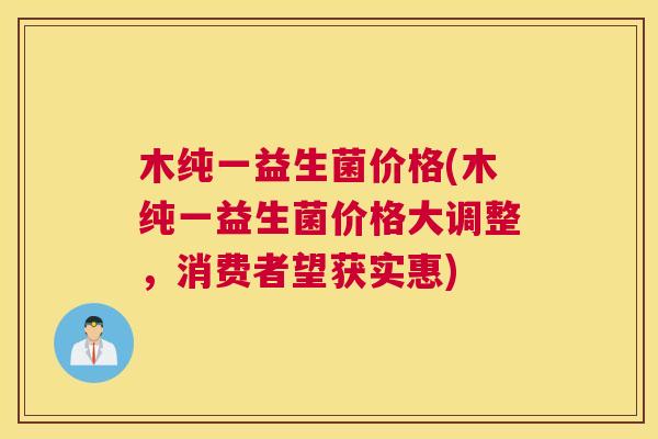 木纯一益生菌价格(木纯一益生菌价格大调整，消费者望获实惠)