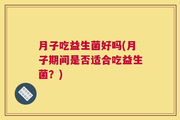 月子吃益生菌好吗(月子期间是否适合吃益生菌？)