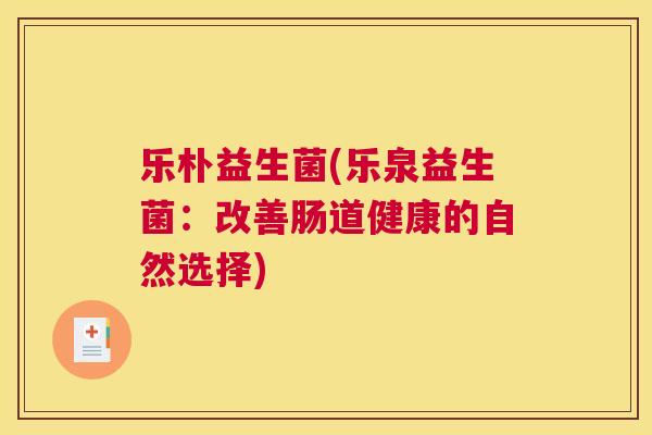 乐朴益生菌(乐泉益生菌：改善肠道健康的自然选择)