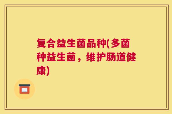 复合益生菌品种(多菌种益生菌，维护肠道健康)