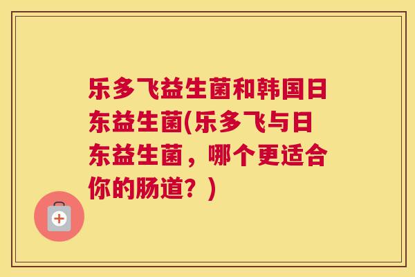 乐多飞益生菌和韩国日东益生菌(乐多飞与日东益生菌，哪个更适合你的肠道？)