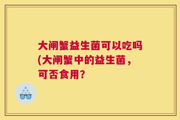 大闸蟹益生菌可以吃吗(大闸蟹中的益生菌，可否食用？