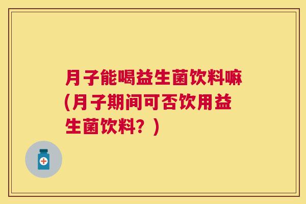 月子能喝益生菌饮料嘛(月子期间可否饮用益生菌饮料？)