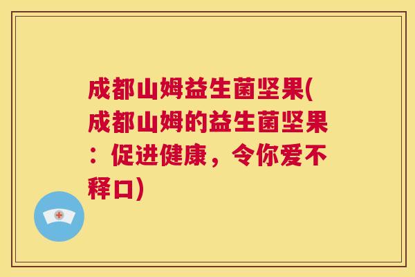 成都山姆益生菌坚果(成都山姆的益生菌坚果：促进健康，令你爱不释口)
