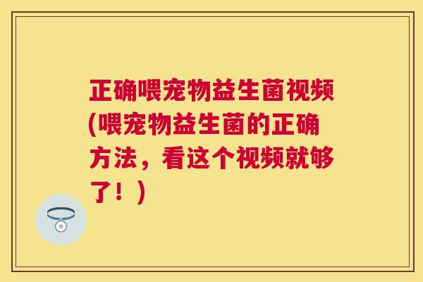 正确喂宠物益生菌视频(喂宠物益生菌的正确方法，看这个视频就够了！)