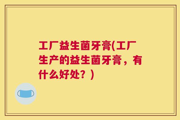 工厂益生菌牙膏(工厂生产的益生菌牙膏，有什么好处？)