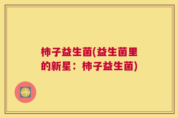 柿子益生菌(益生菌里的新星：柿子益生菌)