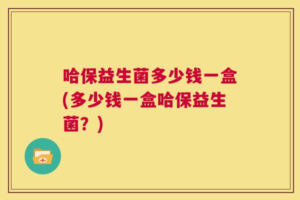 哈保益生菌多少钱一盒(多少钱一盒哈保益生菌？)