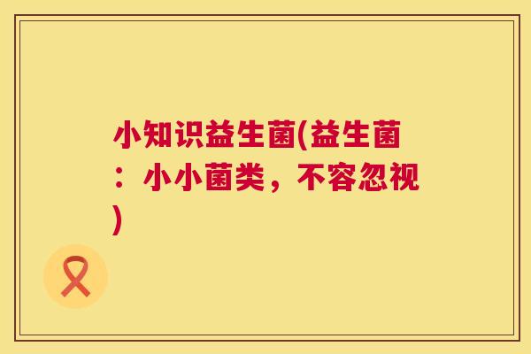 小知识益生菌(益生菌：小小菌类，不容忽视)