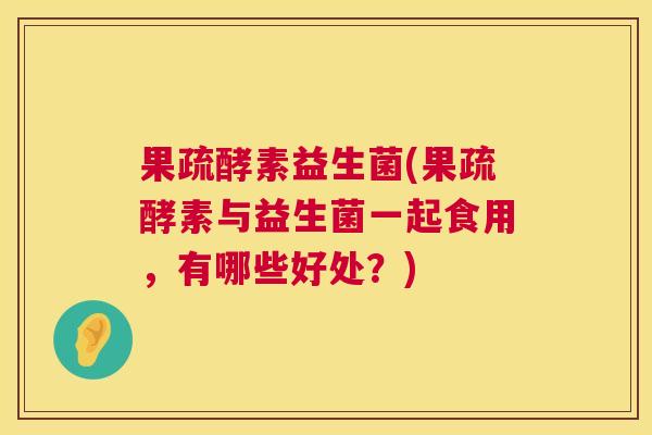 果疏酵素益生菌(果疏酵素与益生菌一起食用，有哪些好处？)