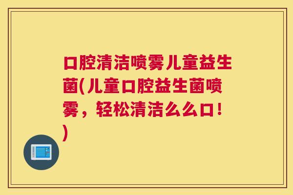 口腔清洁喷雾儿童益生菌(儿童口腔益生菌喷雾，轻松清洁么么口！)