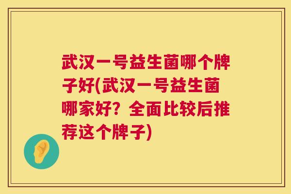武汉一号益生菌哪个牌子好(武汉一号益生菌哪家好？全面比较后推荐这个牌子)