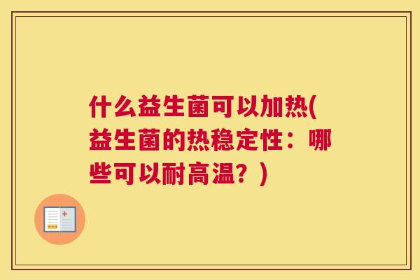 什么益生菌可以加热(益生菌的热稳定性：哪些可以耐高温？)