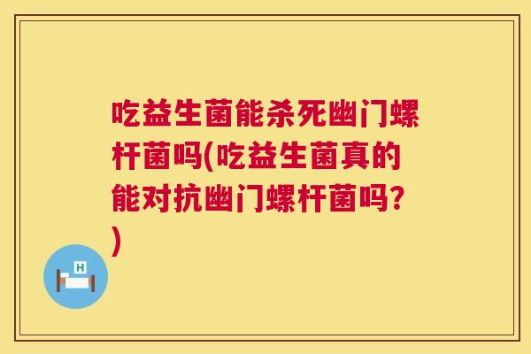 吃益生菌能杀死幽门螺杆菌吗(吃益生菌真的能对抗幽门螺杆菌吗？)