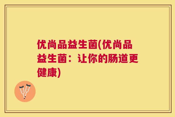 优尚品益生菌(优尚品益生菌：让你的肠道更健康)