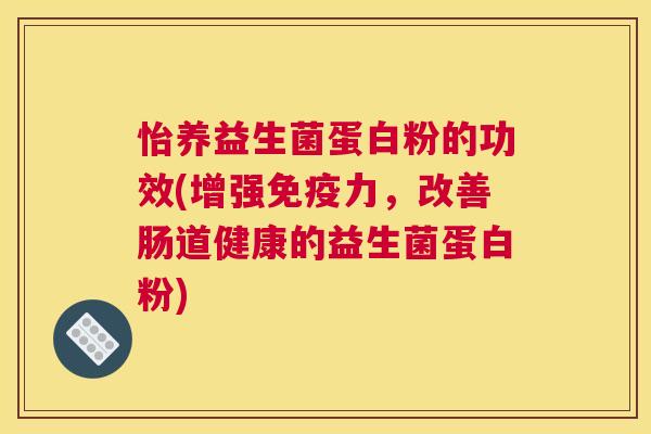 怡养益生菌蛋白粉的功效(增强免疫力，改善肠道健康的益生菌蛋白粉)