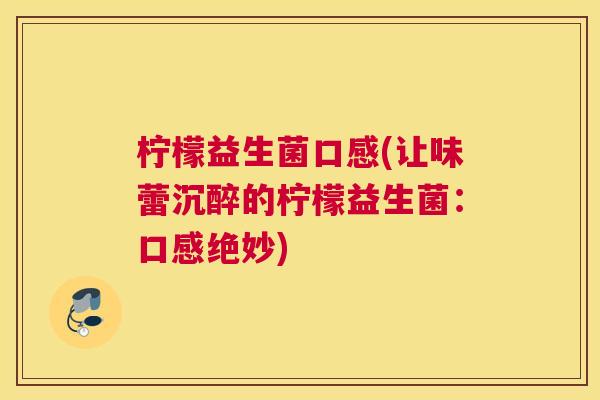 柠檬益生菌口感(让味蕾沉醉的柠檬益生菌：口感绝妙)