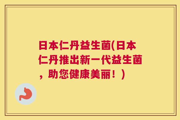 日本仁丹益生菌(日本仁丹推出新一代益生菌，助您健康美丽！)