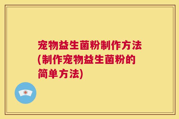 宠物益生菌粉制作方法(制作宠物益生菌粉的简单方法)