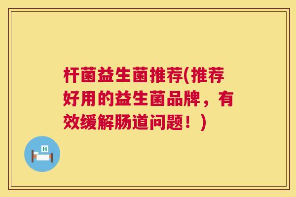 杆菌益生菌推荐(推荐好用的益生菌品牌，有效缓解肠道问题！)