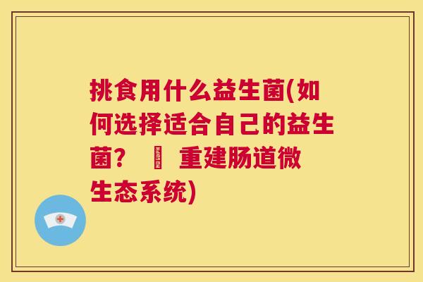 挑食用什么益生菌(如何选择适合自己的益生菌？ – 重建肠道微生态系统)