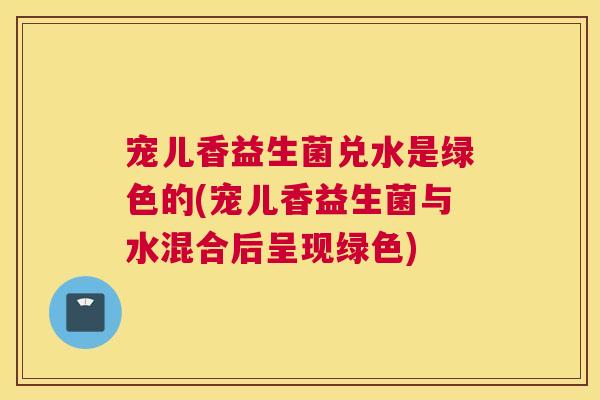 宠儿香益生菌兑水是绿色的(宠儿香益生菌与水混合后呈现绿色)