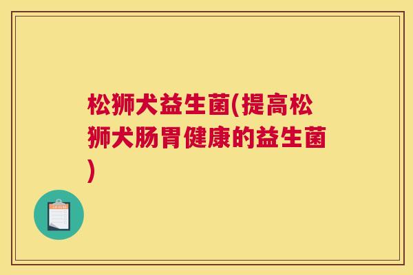 松狮犬益生菌(提高松狮犬肠胃健康的益生菌)