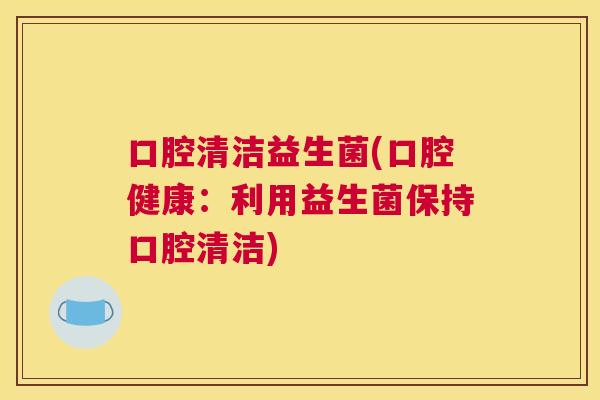 口腔清洁益生菌(口腔健康：利用益生菌保持口腔清洁)