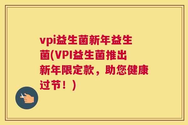 vpi益生菌新年益生菌(VPI益生菌推出新年限定款，助您健康过节！)