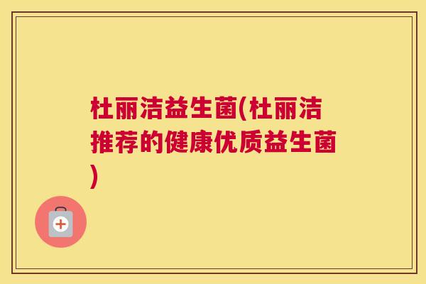 杜丽洁益生菌(杜丽洁推荐的健康优质益生菌)
