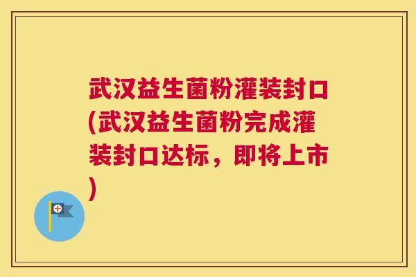 武汉益生菌粉灌装封口(武汉益生菌粉完成灌装封口达标，即将上市)