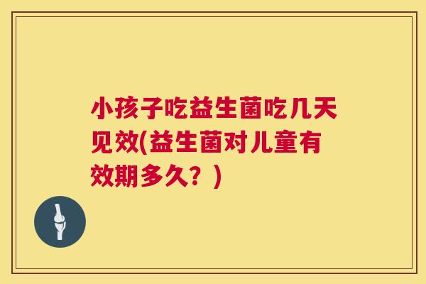 小孩子吃益生菌吃几天见效(益生菌对儿童有效期多久？)