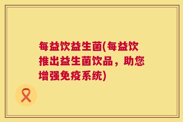每益饮益生菌(每益饮推出益生菌饮品，助您增强免疫系统)