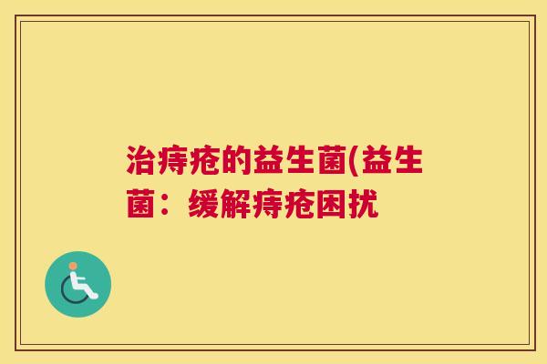 治痔疮的益生菌(益生菌：缓解痔疮困扰