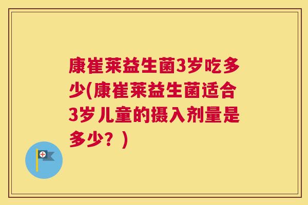 康崔莱益生菌3岁吃多少(康崔莱益生菌适合3岁儿童的摄入剂量是多少？)