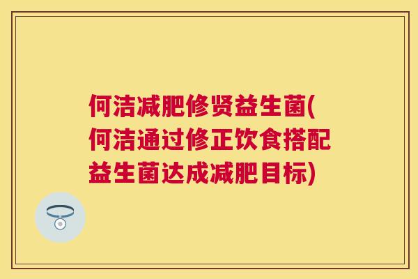 何洁减肥修贤益生菌(何洁通过修正饮食搭配益生菌达成减肥目标)